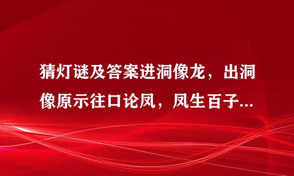 猜灯谜及答案进洞像龙，出洞像原示往口论凤，凤生百子，百子成龙。