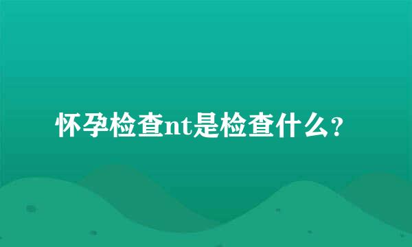 怀孕检查nt是检查什么？