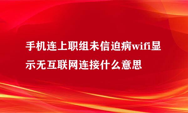 手机连上职组未信迫病wifi显示无互联网连接什么意思