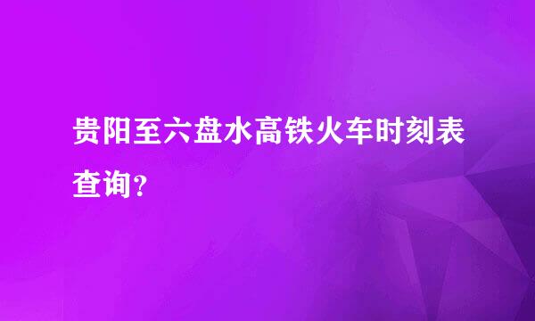 贵阳至六盘水高铁火车时刻表查询？