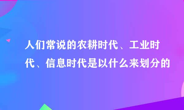 人们常说的农耕时代、工业时代、信息时代是以什么来划分的