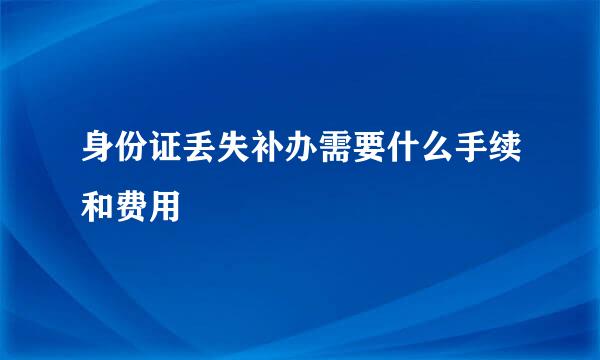 身份证丢失补办需要什么手续和费用