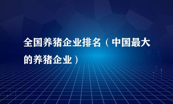 全国养猪企业排名（中国最大的养猪企业）