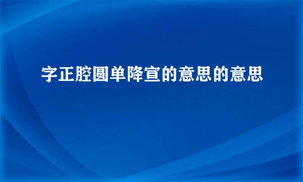 字正腔圆单降宣的意思的意思