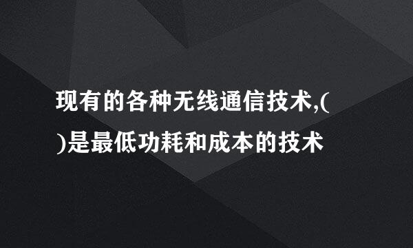 现有的各种无线通信技术,( )是最低功耗和成本的技术