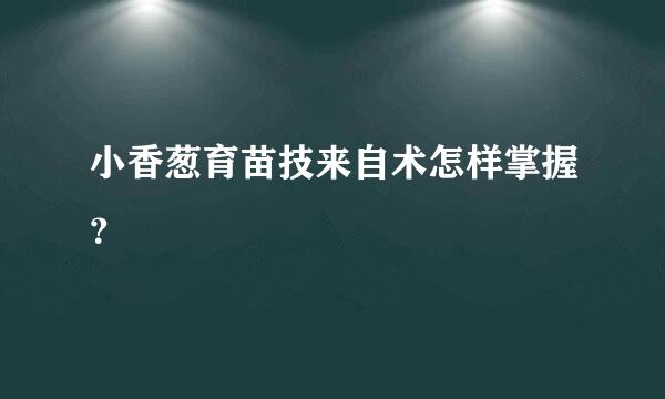 小香葱育苗技来自术怎样掌握？