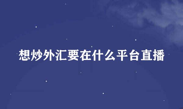 想炒外汇要在什么平台直播