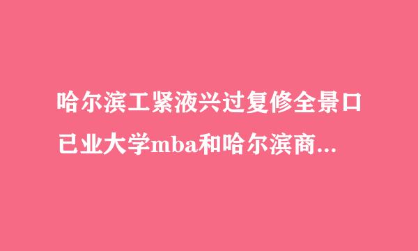 哈尔滨工紧液兴过复修全景口已业大学mba和哈尔滨商业大学mba哪个好