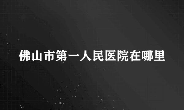 佛山市第一人民医院在哪里