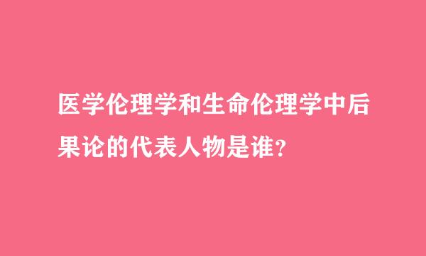 医学伦理学和生命伦理学中后果论的代表人物是谁？