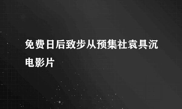 免费日后致步从预集社袁具沉电影片