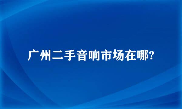 广州二手音响市场在哪?