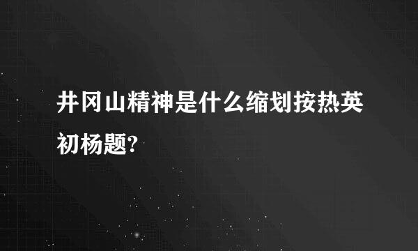 井冈山精神是什么缩划按热英初杨题?