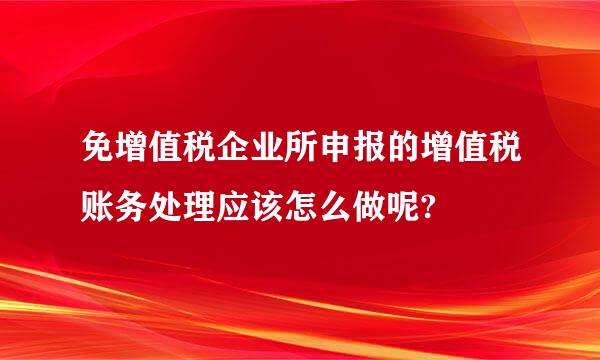 免增值税企业所申报的增值税账务处理应该怎么做呢?