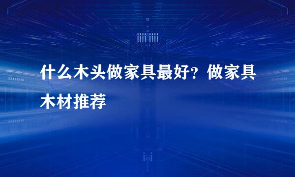 什么木头做家具最好？做家具木材推荐