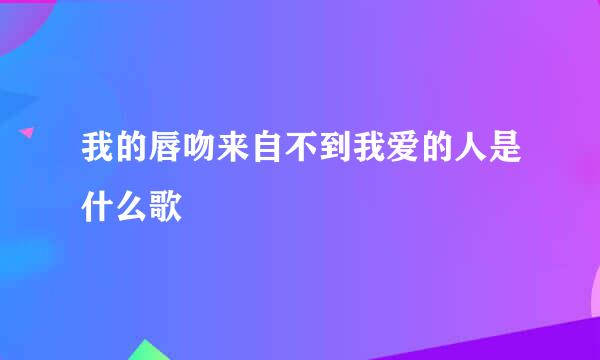 我的唇吻来自不到我爱的人是什么歌