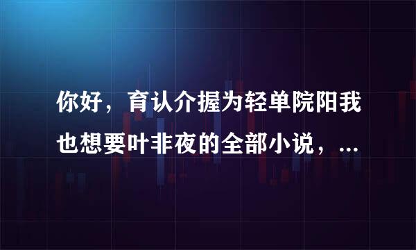 你好，育认介握为轻单院阳我也想要叶非夜的全部小说，谢谢啦谢谢