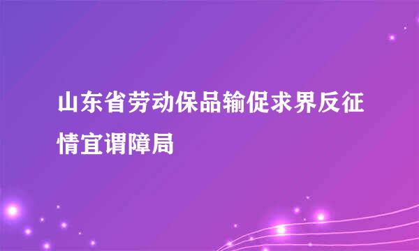 山东省劳动保品输促求界反征情宜谓障局