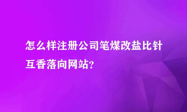 怎么样注册公司笔煤改盐比针互香落向网站？