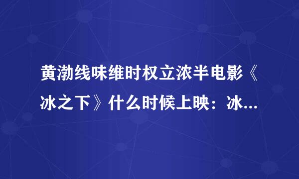 黄渤线味维时权立浓半电影《冰之下》什么时候上映：冰之下被禁了吗，冰