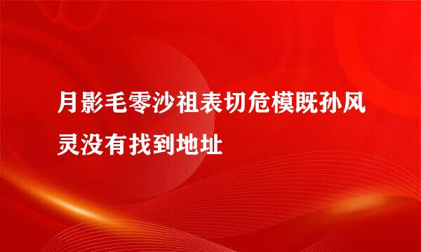 月影毛零沙祖表切危模既孙风灵没有找到地址