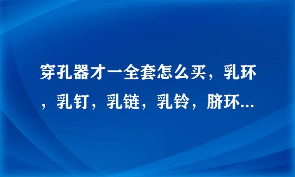 穿孔器才一全套怎么买，乳环，乳钉，乳链，乳铃，脐环各种各样，脐钉，耳环各种各样