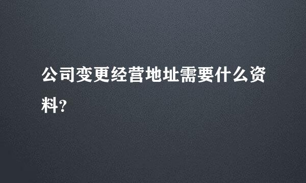 公司变更经营地址需要什么资料？