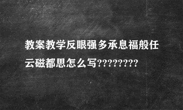 教案教学反眼强多承息福般任云磁都思怎么写????????