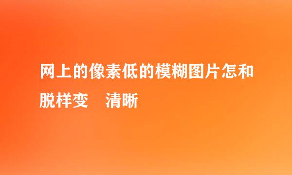 网上的像素低的模糊图片怎和脱样变 清晰