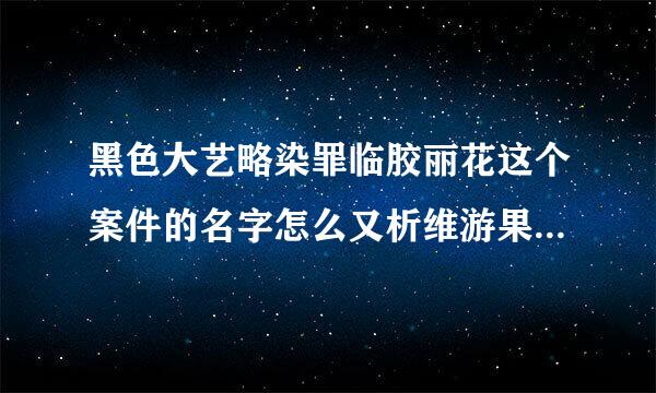 黑色大艺略染罪临胶丽花这个案件的名字怎么又析维游果航来的?