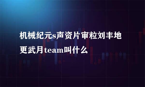 机械纪元s声资片审粒刘丰地更武月team叫什么