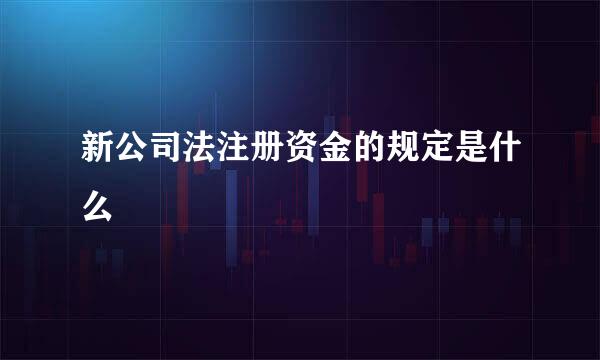 新公司法注册资金的规定是什么