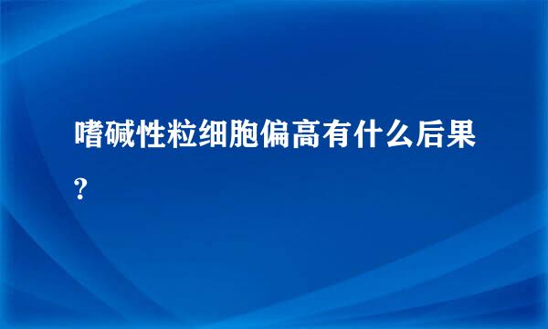 嗜碱性粒细胞偏高有什么后果?