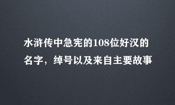 水浒传中急宪的108位好汉的名字，绰号以及来自主要故事