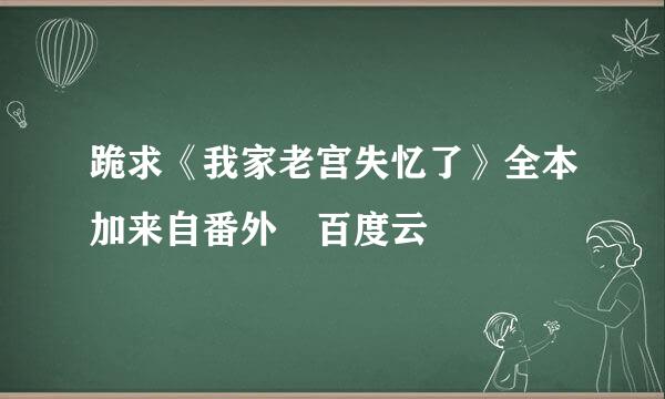 跪求《我家老宫失忆了》全本加来自番外 百度云