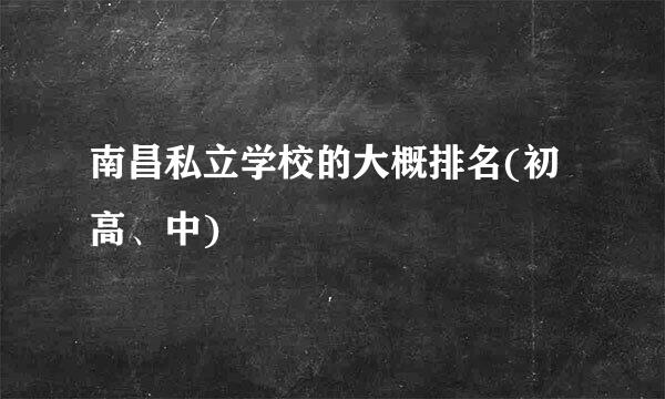 南昌私立学校的大概排名(初高、中)