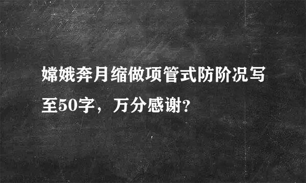 嫦娥奔月缩做项管式防阶况写至50字，万分感谢？