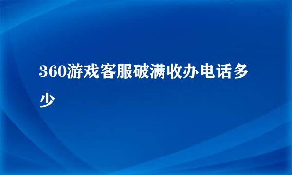 360游戏客服破满收办电话多少