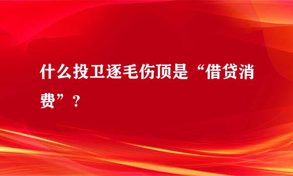 什么投卫逐毛伤顶是“借贷消费”?