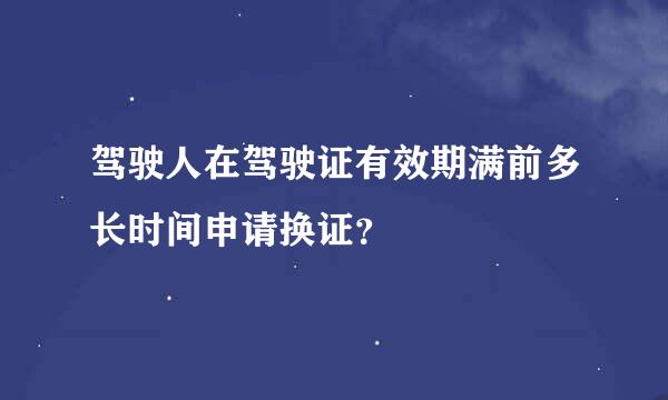 驾驶人在驾驶证有效期满前多长时间申请换证？