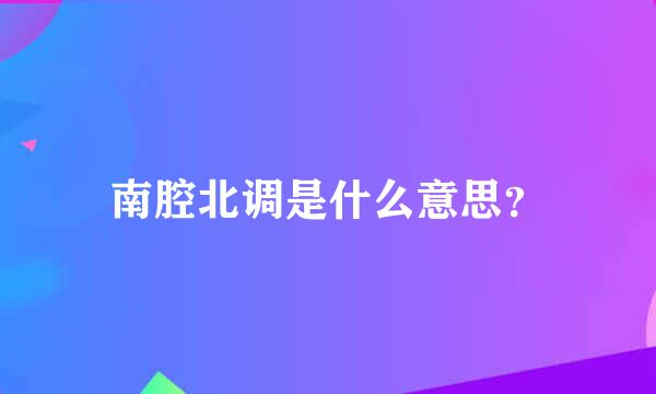 南腔北调是什么意思？