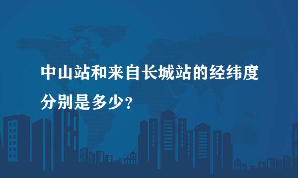 中山站和来自长城站的经纬度分别是多少？