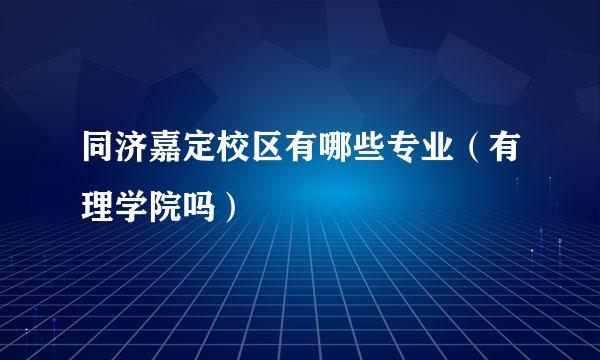 同济嘉定校区有哪些专业（有理学院吗）