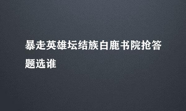 暴走英雄坛结族白鹿书院抢答题选谁