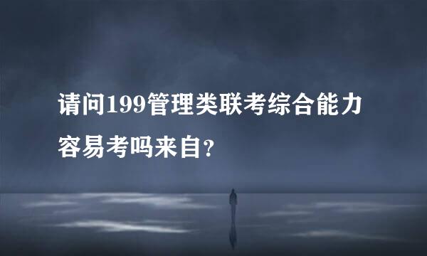 请问199管理类联考综合能力容易考吗来自？