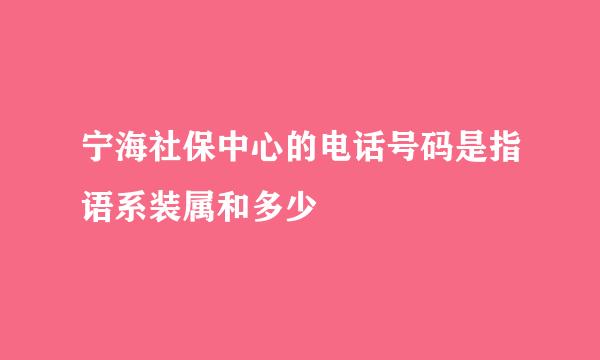 宁海社保中心的电话号码是指语系装属和多少