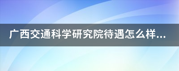 广西交通科学研究院待遇怎么样。本科应届生的工资多少。单来自位环境怎么样？