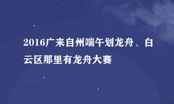 2016广来自州端午划龙舟、白云区那里有龙舟大赛