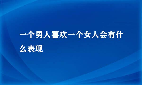 一个男人喜欢一个女人会有什么表现