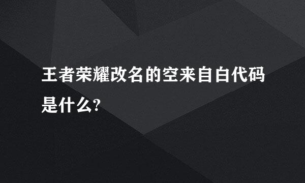 王者荣耀改名的空来自白代码是什么?